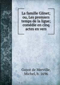 La famille Glinet; ou, Les premiers temps de la ligue; comedie en cinq actes en vers