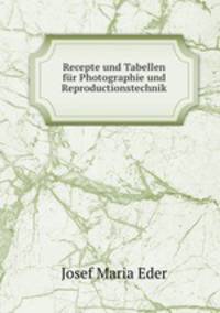 Recepte und Tabellen fur Photographie und Reproductionstechnik