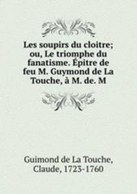 Les soupirs du cloitre; ou, Le triomphe du fanatisme. Epitre de feu M. Guymond de La Touche, a M. de. M