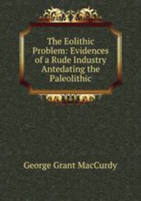 The Eolithic Problem: Evidences of a Rude Industry Antedating the Paleolithic