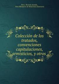 Coleccion de los tratados, convenciones capitulaciones, armisticios, y otros .