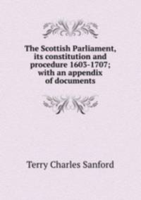 The Scottish Parliament, its constitution and procedure 1603-1707; with an appendix of documents