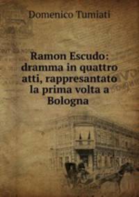 Ramon Escudo: dramma in quattro atti, rappresantato la prima volta a Bologna .