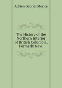 The History of the Northern Interior of British Columbia, Formerly New .