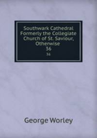 Southwark Cathedral Formerly the Collegiate Church of St. Saviour, Otherwise .. 36