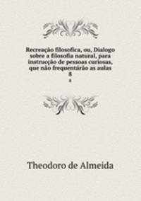 Recreacao filosofica, ou, Dialogo sobre a filosofia natural, para instruccao de pessoas curiosas, que nao frequentarao as aulas