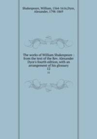 The works of William Shakespeare : from the text of the Rev. Alexander Dyce`s fourth edition, with an arrangement of his glossary. 12