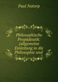 Philosophische Propdeutik: (allgemeine Einleitung in die Philosophie und .