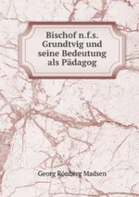 Bischof n.f.s. Grundtvig und seine Bedeutung als Padagog.