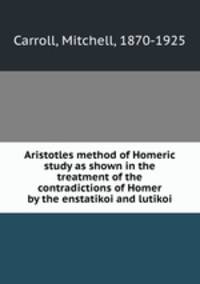 Aristotles method of Homeric study as shown in the treatment of the contradictions of Homer by the enstatikoi and lutikoi