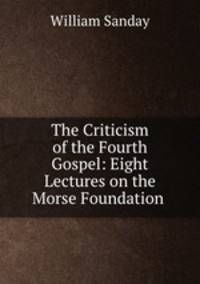 The Criticism of the Fourth Gospel: Eight Lectures on the Morse Foundation .