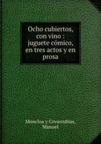 Ocho cubiertos, con vino : juguete comico, en tres actos y en prosa