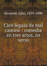 Cien leguas de mal camino : comedia en tres actos, en verso