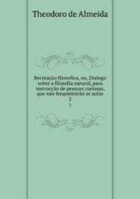 Recreacao filosofica, ou, Dialogo sobre a filosofia natural, para instruccao de pessoas curiosas, que nao frequentarao as aulas