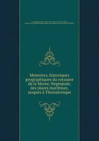 Memoires, historiques & geographiques du royaume de la Moree, Negrepont, & des places maritimes, jusques a Thessalonique