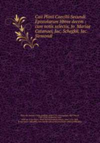 Caii Plinii Caecilii Secundi Epistolarum libros decem : cum notis selectis, Jo. Mariae Catanaei, Jac, Schegkii, Jac. Sirmondi .