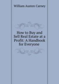 How to Buy and Sell Real Estate at a Profit: A Handbook for Everyone .