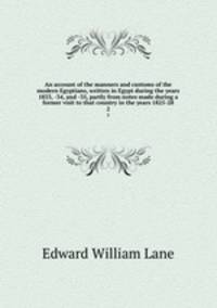 An account of the manners and customs of the modern Egyptians, written in Egypt during the years 1833, -34, and -35, partly from notes made during a former visit to that country in the years 1825-28. 2