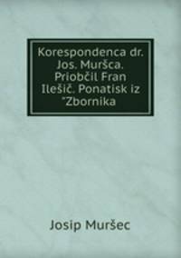 Korespondenca dr. Jos. Murca. Priobil Fran Ilei. Ponatisk iz "Zbornika .