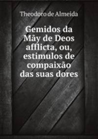 Gemidos da May de Deos afflicta, ou, estimulos de compaixao das suas dores
