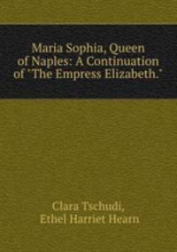 Maria Sophia, Queen of Naples: A Continuation of "The Empress Elizabeth."