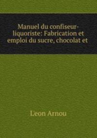 Manuel du confiseur-liquoriste: Fabrication et emploi du sucre, chocolat et .
