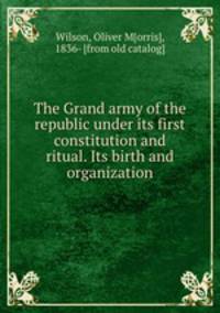 The Grand army of the republic under its first constitution and ritual. Its birth and organization