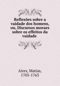 Reflexoes sobre a vaidade dos homens, ou, Discursos moraes sobre os effeitos da vaidade .
