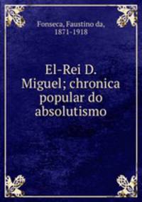 El-Rei D. Miguel; chronica popular do absolutismo