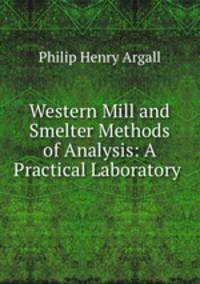 Western Mill and Smelter Methods of Analysis: A Practical Laboratory .