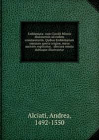 Emblemata: cum Clavdii Minois diuionensis ad eadem commentariis. Quibus Emblematum omnium aperta origine, mens auctoris explicatur, & obscura omnia dubiaque illustrantur