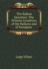 The Balkan Question: The Present Condition of the Balkans and of European .