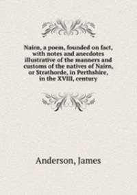 Nairn, a poem, founded on fact, with notes and anecdotes illustrative of the manners and customs of the natives of Nairn, or Strathorde, in Perthshire, in the XVIII, century