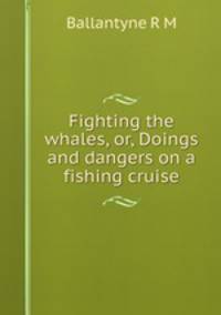 Fighting the whales, or, Doings and dangers on a fishing cruise