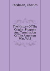 The History Of The Origins, Progress And Termination Of The American War, Vol.I