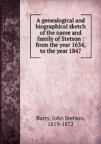 A genealogical and biographical sketch of the name and family of Stetson : from the year 1634, to the year 1847