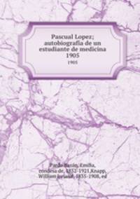 Pascual Lopez; autobiografia de un estudiante de medicina. 1905
