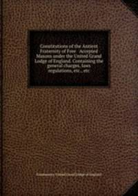 Constitutions of the Antient Fraternity of Free & Accepted Masons under the United Grand Lodge of England. Containing the general charges, laws & regulations, etc., etc