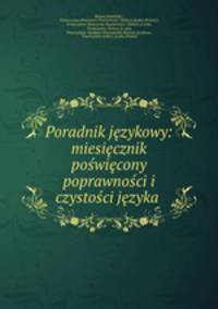 Poradnik jezykowy: miesiecznik poswiecony poprawnosci i czystosci jezyka .