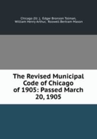 The Revised Municipal Code of Chicago of 1905: Passed March 20, 1905