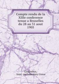 Compte rendu de la XIIIe conference tenue a Bruxelles du 28 au 31 aout 1905