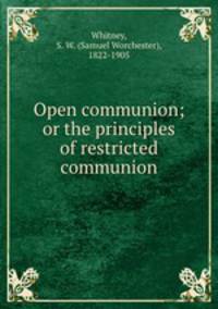 Open communion; or the principles of restricted communion