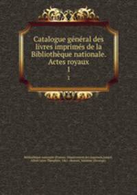 Catalogue general des livres imprimes de la Bibliotheque nationale. Actes royaux