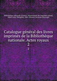 Catalogue general des livres imprimes de la Bibliotheque nationale. Actes royaux