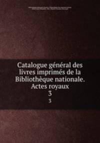 Catalogue general des livres imprimes de la Bibliotheque nationale. Actes royaux
