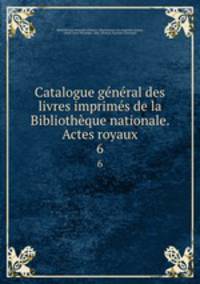Catalogue general des livres imprimes de la Bibliotheque nationale. Actes royaux