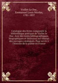 Catalogue des livres composant la bibliotheque poetique de Viollet le Duc. Avec des notes bibliographiques, biographiques et litteraires sur chacun des ouvrages catalogues. Pour servir a l