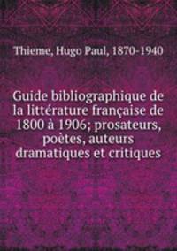 Guide bibliographique de la litterature francaise de 1800 a 1906; prosateurs, poetes, auteurs dramatiques et critiques