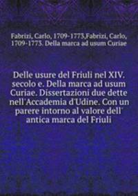 Delle usure del Friuli nel XIV. secolo e. Della marca ad usum Curiae. Dissertazioni due dette nell