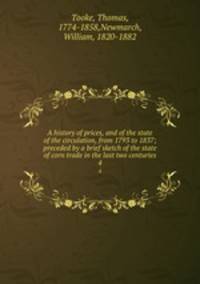 A history of prices, and of the state of the circulation, from 1793 to 1837; preceded by a brief sketch of the state of corn trade in the last two centuries. 4